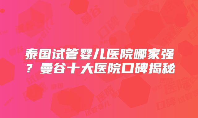 泰国试管婴儿医院哪家强?曼谷十大医院口碑揭秘