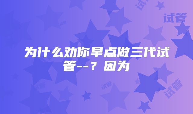为什么劝你早点做三代试管--？因为