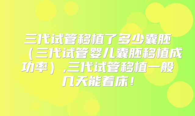 三代试管移植了多少囊胚（三代试管婴儿囊胚移植成功率）,三代试管移植一般几天能着床！