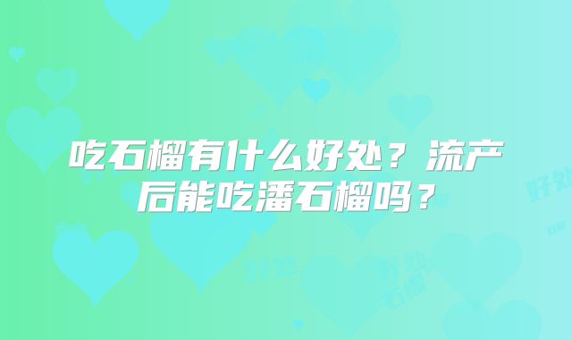 吃石榴有什么好处?流产后能吃潘石榴吗?