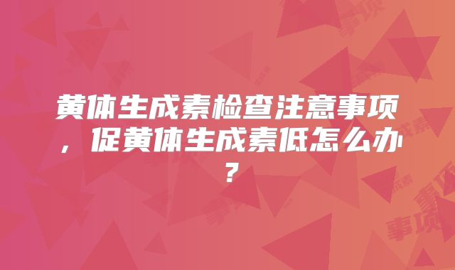 黄体生成素检查注意事项，促黄体生成素低怎么办？