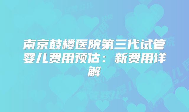 南京鼓楼医院第三代试管婴儿费用预估：新费用详解