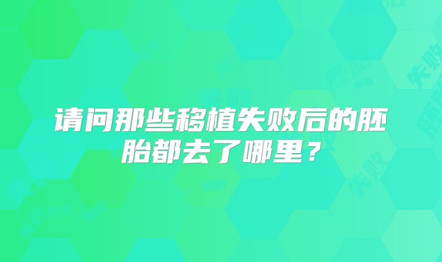 请问那些移植失败后的胚胎都去了哪里？