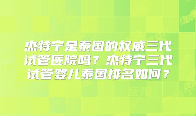 杰特宁是泰国的权威三代试管医院吗？杰特宁三代试管婴儿泰国排名如何？