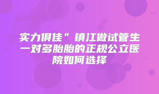实力俱佳”镇江做试管生一对多胎胎的正规公立医院如何选择