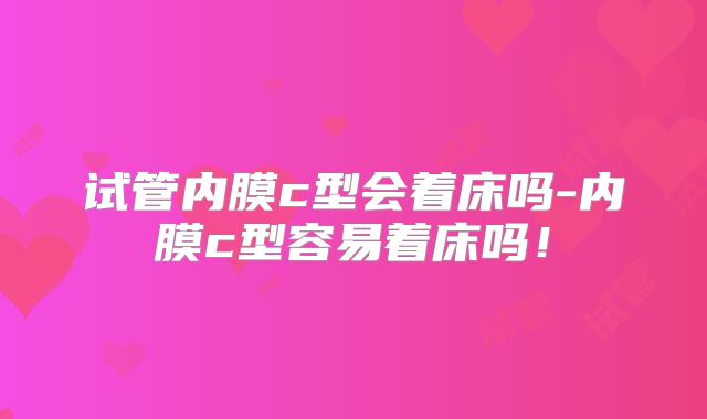 试管内膜c型会着床吗-内膜c型容易着床吗!
