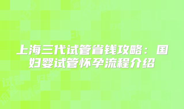 上海三代试管省钱攻略：国妇婴试管怀孕流程介绍