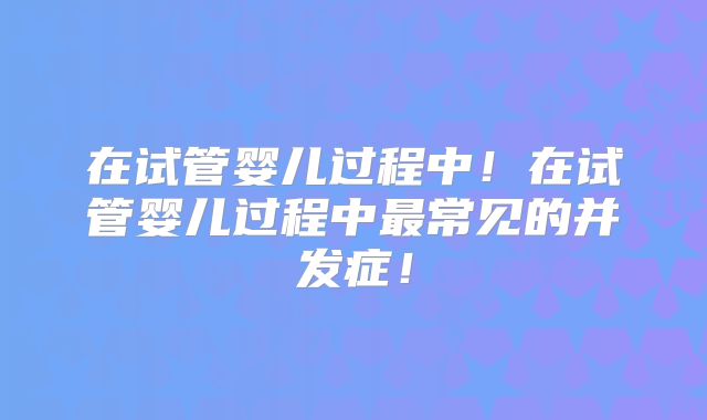 在试管婴儿过程中！在试管婴儿过程中最常见的并发症！