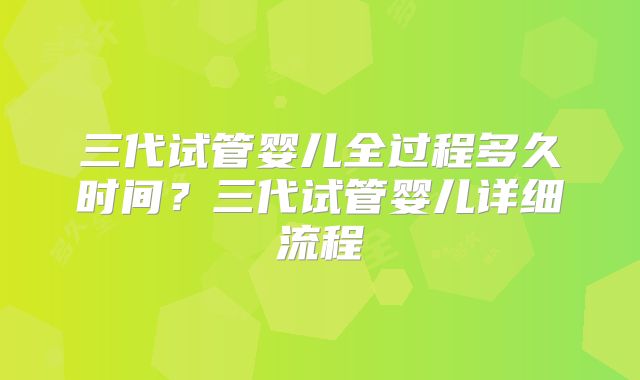 三代试管婴儿全过程多久时间？三代试管婴儿详细流程