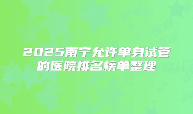 2025南宁允许单身试管的医院排名榜单整理