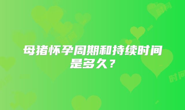 母猪怀孕周期和持续时间是多久？
