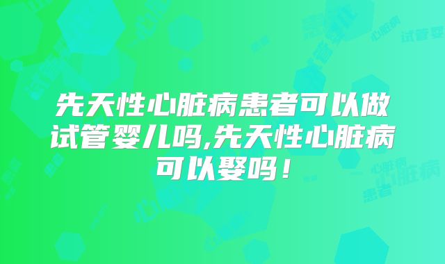 先天性心脏病患者可以做试管婴儿吗,先天性心脏病可以娶吗！