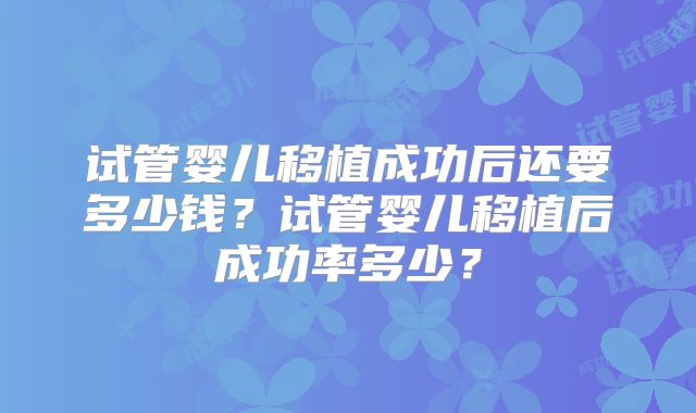 试管婴儿移植成功后还要多少钱？试管婴儿移植后成功率多少？