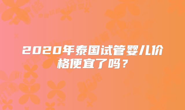 2020年泰国试管婴儿价格便宜了吗？