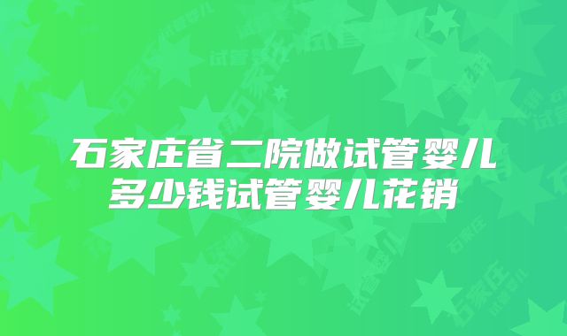 石家庄省二院做试管婴儿多少钱试管婴儿花销