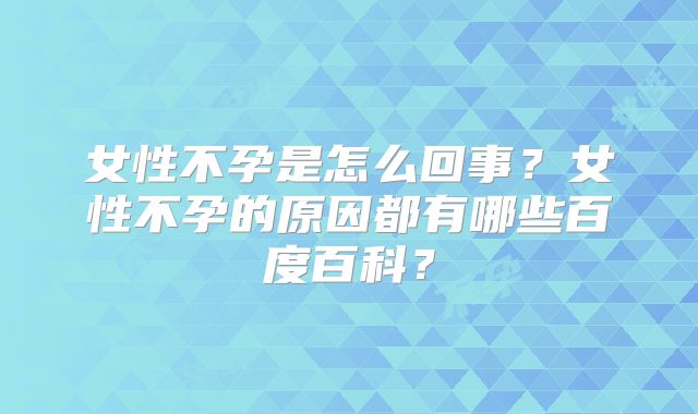 女性不孕是怎么回事?女性不孕的原因都有哪些百度百科?