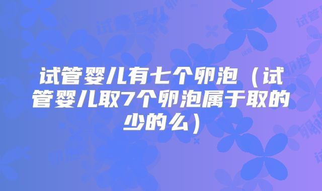 试管婴儿有七个卵泡（试管婴儿取7个卵泡属于取的少的么）