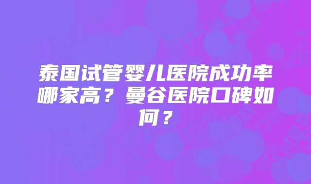 泰国试管婴儿医院成功率哪家高？曼谷医院口碑如何？
