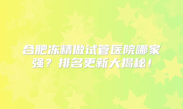 合肥冻精做试管医院哪家强？排名更新大揭秘！