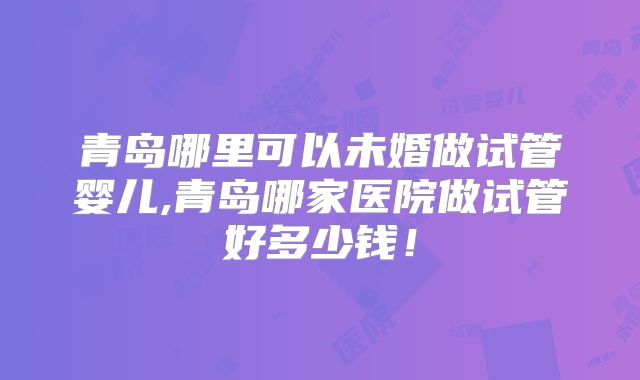 青岛哪里可以未婚做试管婴儿,青岛哪家医院做试管好多少钱！