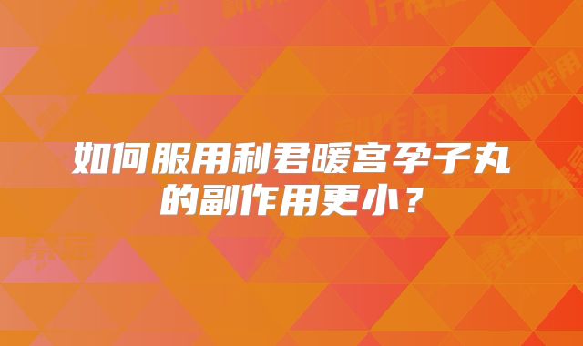 如何服用利君暖宫孕子丸的副作用更小？