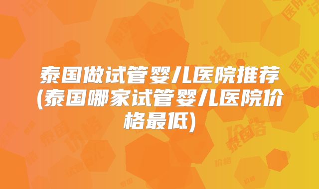泰国做试管婴儿医院推荐(泰国哪家试管婴儿医院价格最低)