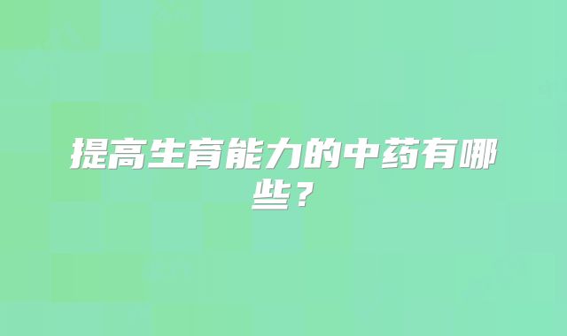 提高生育能力的中药有哪些?