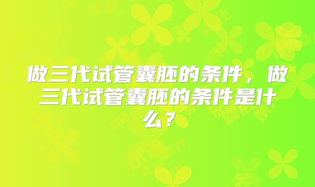 做三代试管囊胚的条件，做三代试管囊胚的条件是什么？