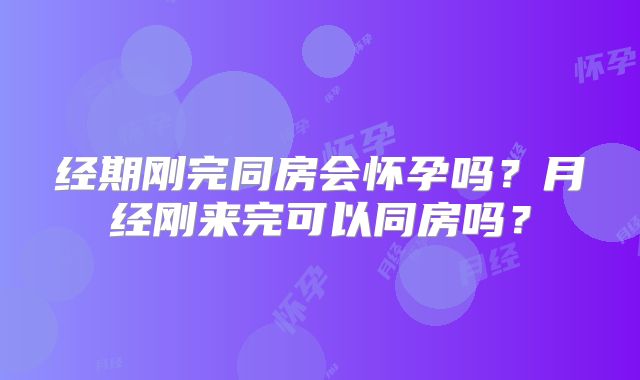 经期刚完同房会怀孕吗？月经刚来完可以同房吗？