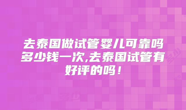 去泰国做试管婴儿可靠吗多少钱一次,去泰国试管有好评的吗！