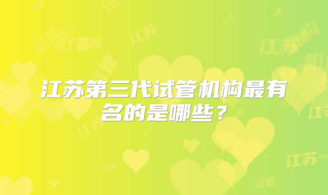 江苏第三代试管机构最有名的是哪些？