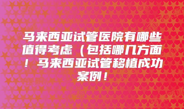 马来西亚试管医院有哪些值得考虑(包括哪几方面!马来西亚试管移植成功案例!