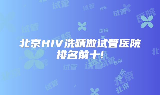 北京HIV洗精做试管医院排名前十!
