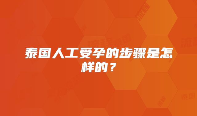 泰国人工受孕的步骤是怎样的?