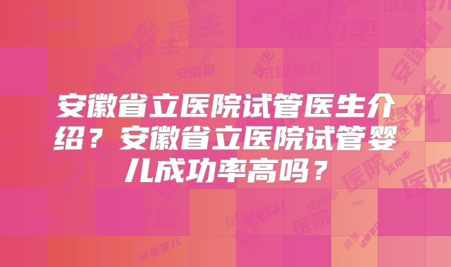 安徽省立医院试管医生介绍？安徽省立医院试管婴儿成功率高吗？