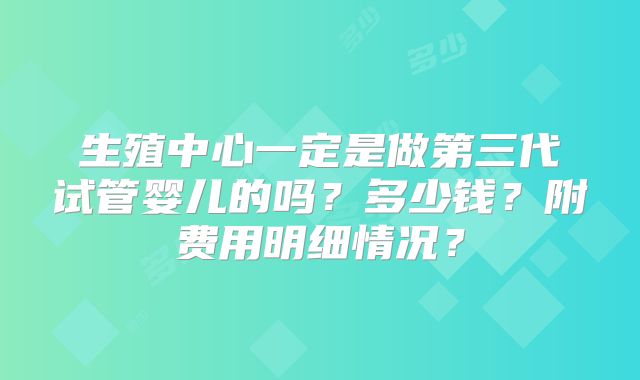 生殖中心一定是做第三代试管婴儿的吗?多少钱?附费用明细情况?