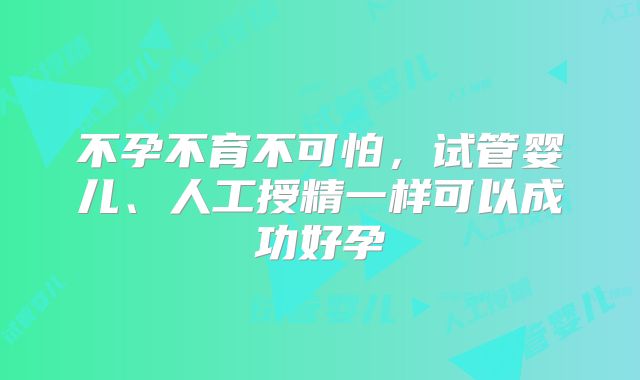 不孕不育不可怕，试管婴儿、人工授精一样可以成功好孕
