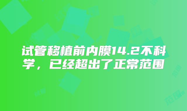 试管移植前内膜14.2不科学，已经超出了正常范围