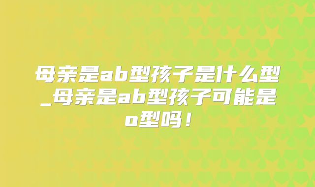 母亲是ab型孩子是什么型_母亲是ab型孩子可能是o型吗!