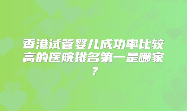 香港试管婴儿成功率比较高的医院排名第一是哪家？