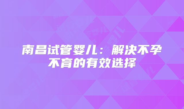 南昌试管婴儿：解决不孕不育的有效选择