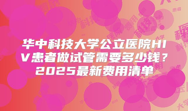 华中科技大学公立医院HIV患者做试管需要多少钱?2025最新费用清单