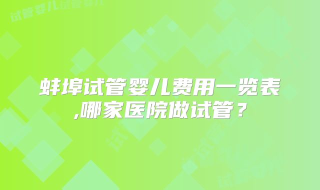蚌埠试管婴儿费用一览表,哪家医院做试管？