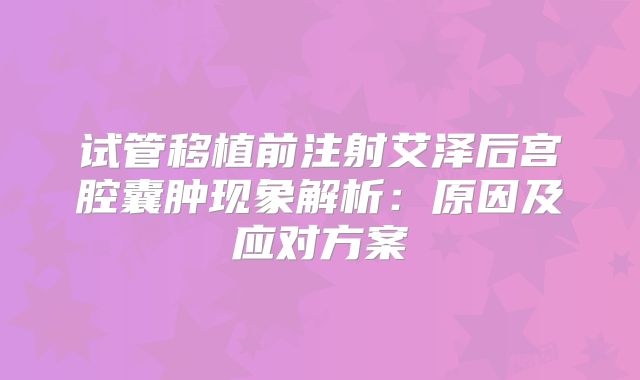 试管移植前注射艾泽后宫腔囊肿现象解析:原因及应对方案