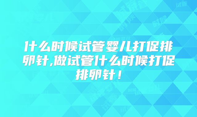 什么时候试管婴儿打促排卵针,做试管什么时候打促排卵针!