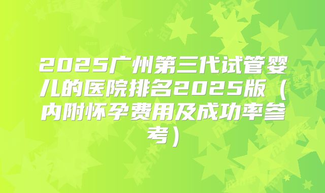2025广州第三代试管婴儿的医院排名2025版（内附怀孕费用及成功率参考）