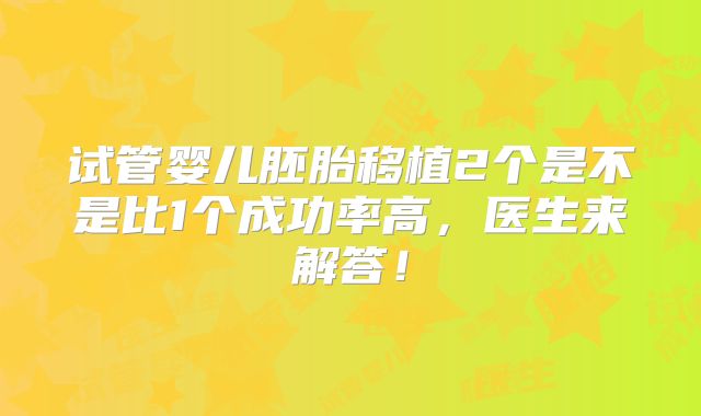 试管婴儿胚胎移植2个是不是比1个成功率高,医生来解答!