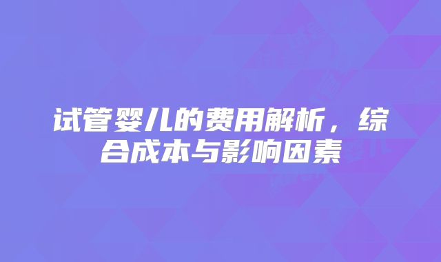 试管婴儿的费用解析，综合成本与影响因素