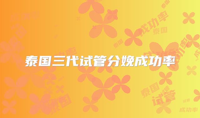 泰国三代试管分娩成功率