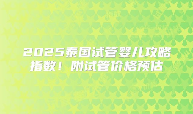 2025泰国试管婴儿攻略指数！附试管价格预估